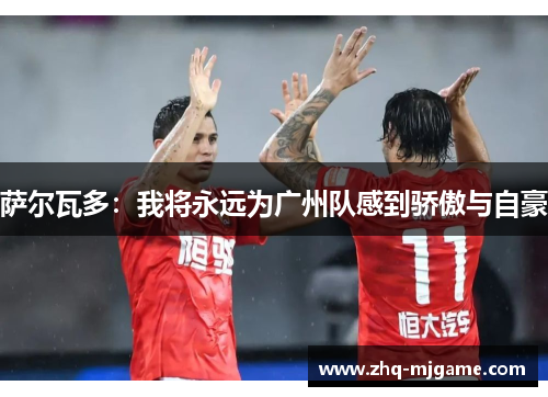 萨尔瓦多:我将永远为广州队感到骄傲与自豪 萨尔瓦多:我将永远为广州队感到骄傲与自豪