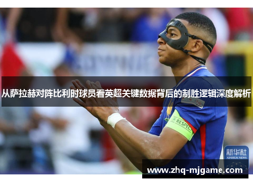 从萨拉赫对阵比利时球员看英超关键数据背后的制胜逻辑深度解析