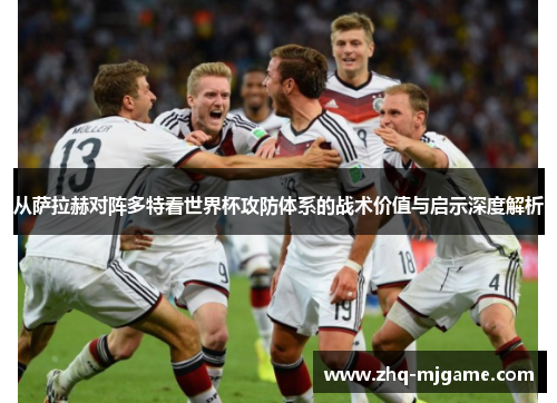 从萨拉赫对阵多特看世界杯攻防体系的战术价值与启示深度解析 从萨拉赫对阵多特看世界杯攻防体系的战术价值与启示深度解析