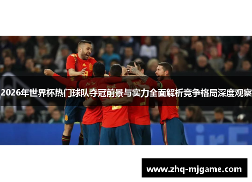 2026年世界杯热门球队夺冠前景与实力全面解析竞争格局深度观察