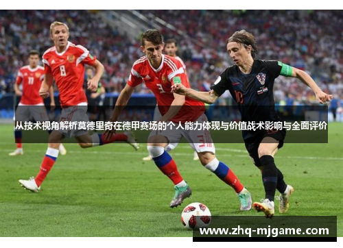 从技术视角解析莫德里奇在德甲赛场的个人能力体现与价值战术影响与全面评价