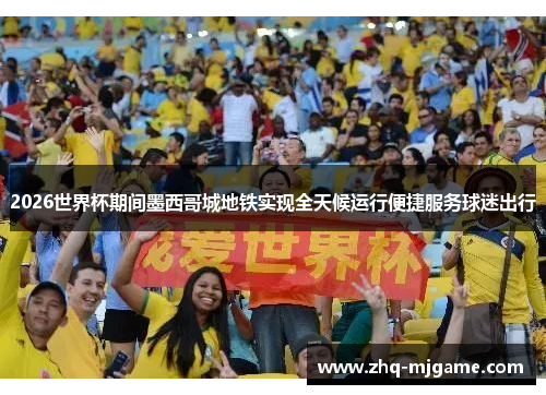 2026世界杯期间墨西哥城地铁实现全天候运行便捷服务球迷出行