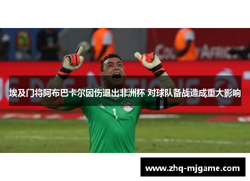 埃及门将阿布巴卡尔因伤退出非洲杯 对球队备战造成重大影响