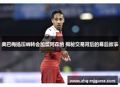 奥巴梅扬压哨转会加盟阿森纳 揭秘交易背后的幕后故事