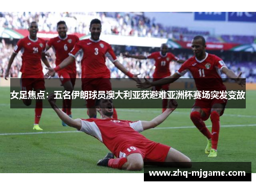 女足焦点：五名伊朗球员澳大利亚获避难亚洲杯赛场突发变故