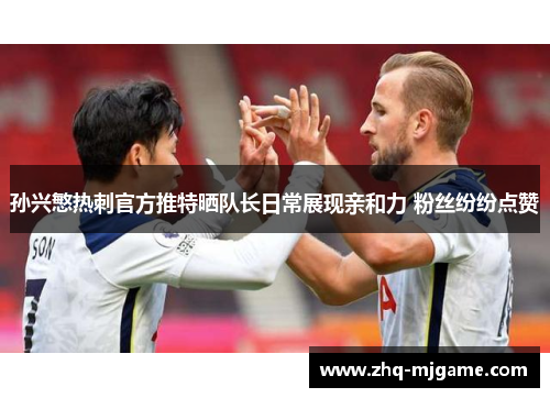 孙兴慜热刺官方推特晒队长日常展现亲和力 粉丝纷纷点赞