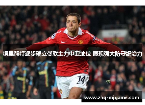 德里赫特逐步确立曼联主力中卫地位 展现强大防守统治力 德里赫特逐步确立曼联主力中卫地位 展现强大防守统治力