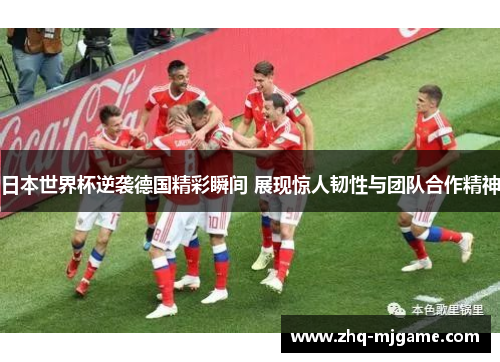日本世界杯逆袭德国精彩瞬间 展现惊人韧性与团队合作精神