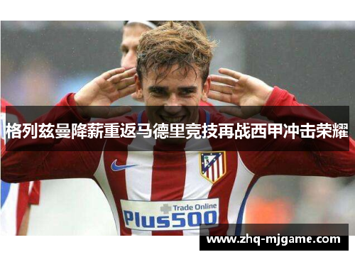 格列兹曼降薪重返马德里竞技再战西甲冲击荣耀