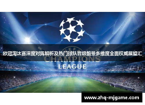 欧冠淘汰赛深度对阵解析及热门球队晋级前景多维度全面权威展望汇