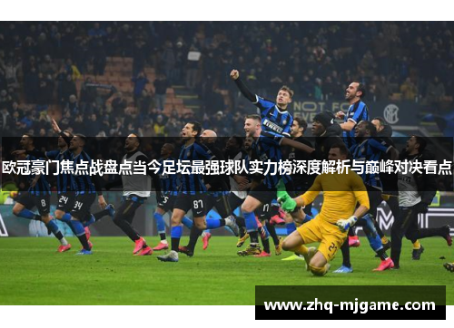 欧冠豪门焦点战盘点当今足坛最强球队实力榜深度解析与巅峰对决看点 欧冠豪门焦点战盘点当今足坛最强球队实力榜深度解析与巅峰对决看点