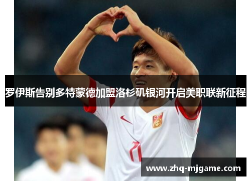 罗伊斯告别多特蒙德加盟洛杉矶银河开启美职联新征程 罗伊斯告别多特蒙德加盟洛杉矶银河开启美职联新征程