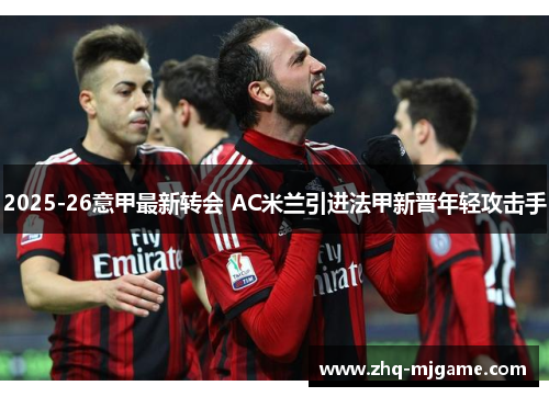 2025-26意甲最新转会 AC米兰引进法甲新晋年轻攻击手 2025-26意甲最新转会 AC米兰引进法甲新晋年轻攻击手