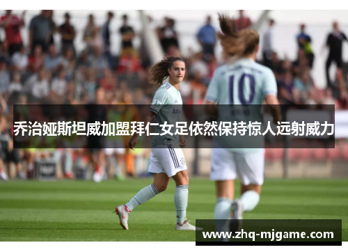 乔治娅斯坦威加盟拜仁女足依然保持惊人远射威力