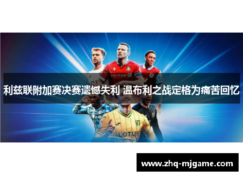 利兹联附加赛决赛遗憾失利 温布利之战定格为痛苦回忆 利兹联附加赛决赛遗憾失利 温布利之战定格为痛苦回忆