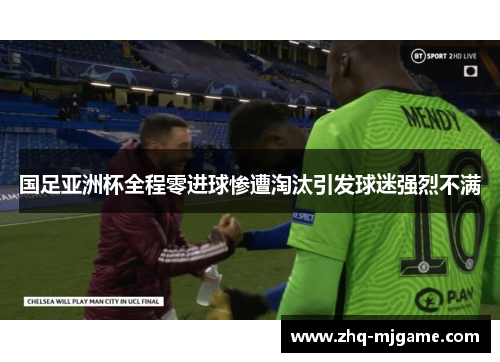 国足亚洲杯全程零进球惨遭淘汰引发球迷强烈不满