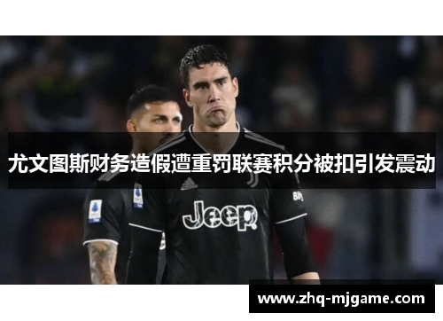 尤文图斯财务造假遭重罚联赛积分被扣引发震动