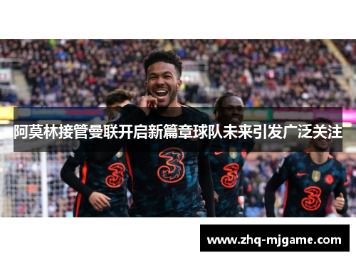 阿莫林接管曼联开启新篇章球队未来引发广泛关注