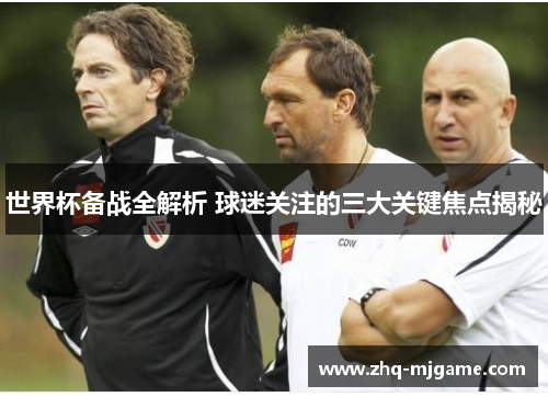 世界杯备战全解析 球迷关注的三大关键焦点揭秘