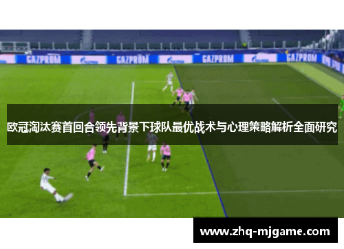 欧冠淘汰赛首回合领先背景下球队最优战术与心理策略解析全面研究