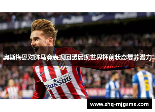 奥斯梅恩对阵马竞表现回暖展现世界杯前状态复苏潜力