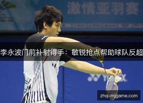 李永波门前补射得手：敏锐抢点帮助球队反超