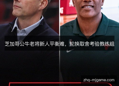 芝加哥公牛老将新人平衡难,轮换取舍考验教练组 芝加哥公牛老将新人平衡难,轮换取舍考验教练组